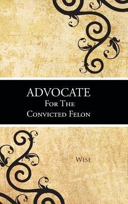 Advocate for the Convicted Felon - Wise - cover