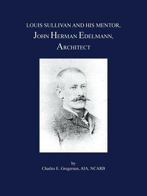 Louis Sullivan and His Mentor, John Herman Edelmann, Architect - Charles E. Gregersen AIA NCARB - cover