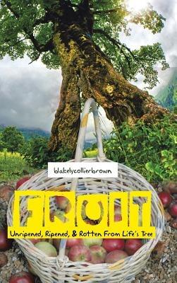 Fruit: Unripened, Ripened, & Rotten From Life's Tree - blakelycollierbrown - cover