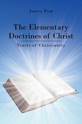 The Elementary Doctrines of Christ: Tenets of Christianity - James Pam - cover