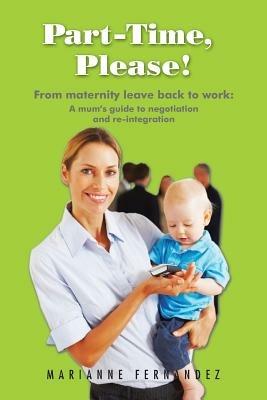 Part -Time, Please!: From Maternity Leave Back to Work: A Mum's Guide to Negotiation and Re-Integration - Marianne Fernandez - cover