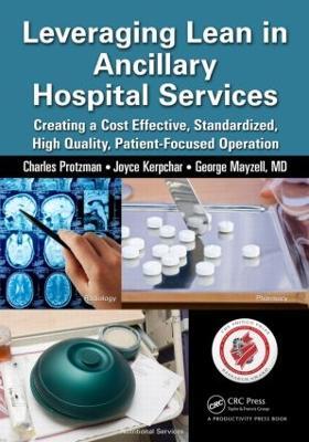 Leveraging Lean in Ancillary Hospital Services: Creating a Cost Effective, Standardized, High Quality, Patient-Focused Operation - Charles Protzman,Joyce Kerpchar,George Mayzell - cover