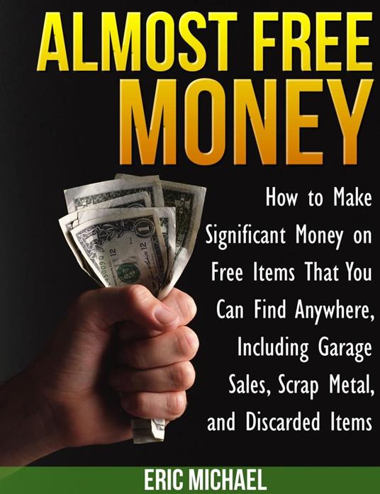 Almost Free Money: How to Make Significant Money on Free Items That You Can Find Anywhere, Including Garage Sales, Scrap Metal, and Discarded Items
