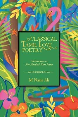 Classical Tamil Love Poetry: Ainkurunuru or Five Hundred Short Poems - M Nazir Ali - cover