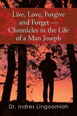 Live, Love, Forgive and Forget-Chronicles in the Life of a Man Joseph - Indres Lingoomiah - cover