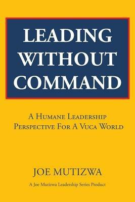 Leading Without Command: A Humane Leadership Perspective For A VUCA World - Joe Mutizwa - cover
