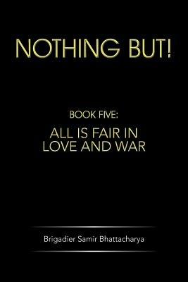 Nothing But!: Book Five: All Is Fair in Love and War - Brigadier Samir Bhattacharya - cover