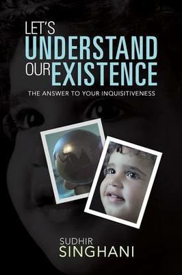 Let's Understand Our Existence: The Answer to Your Inquisitiveness - Sudhir Singhani - cover