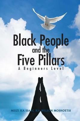 Black People and the Five Pillars: A Beginners Level - Msizi Ka Isaac Ka Wilson Moshoetsi - cover
