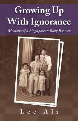 Growing Up with Ignorance: Memoirs of a Singaporean Baby Boomer - Ali Lee - cover