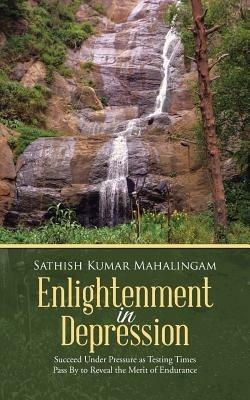 Enlightenment in Depression: Succeed Under Pressure as Testing Times Pass by to Reveal the Merit of Endurance - Sathish Kumar Mahalingam - cover