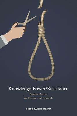 Knowledge-Power/Resistance: Beyond Bacon, Ambedkar and Foucault - Vinod Kumar Rawat - cover