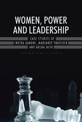 Women, Power and Leadership: Case Studies of Indira Gandhi, Margaret Thatcher and Golda Meir - Madhuparna Gupta - cover
