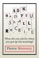 Ask and You Shall Receive: What did you ask for when you got up this morning? - Pierre Morency - cover