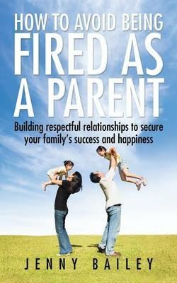 How to Avoid Being Fired as a Parent: Building Respectful Relationships to Secure Your Family's Success and Happiness - Jenny Bailey - cover