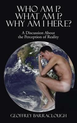 Who Am I? What Am I? Why Am I Here?: A Discussion about the Perception of Reality - Geoffrey Barraclough - cover