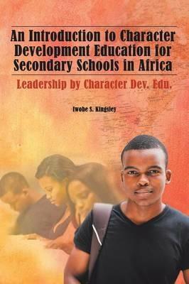 An Introduction to Character Development Education for Secondary Schools in Africa: Leadership by Character Dev. Edu. - Iwobe S Kingsley - cover