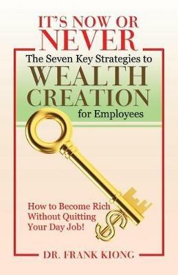 It's Now or Never: The Seven Key Strategies to Wealth Creation for Employees - Dr Frank Kiong - cover