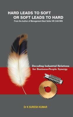 HARD leads to SOFT or SOFT leads to HARD: Decoding Industrial Relations for Business-People Synergy - K Suresh Kumar - cover
