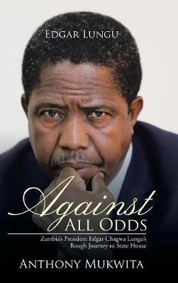 Against All Odds: Zambia's President Edgar Chagwa Lungu's Rough Journey to State House - Anthony Mukwita - cover