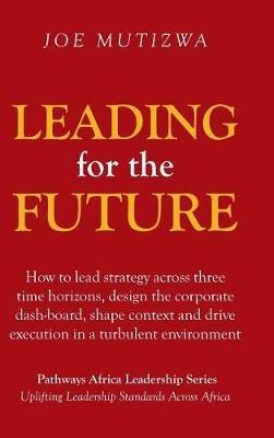 Leading for the Future: How to lead strategy across three time horizons, design the corporate dash-board, shape context and drive execution in a turbulent environment - Joe Mutizwa - cover