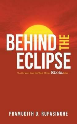 Behind the Eclipse: The Unheard from the West African Ebola Crisis . . - Pramudith D Rupasinghe - cover