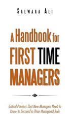 A Handbook for First Time Managers: Critical Pointers That New Managers Need to Know to Succeed in Their Managerial Role