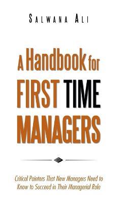 A Handbook for First Time Managers: Critical Pointers That New Managers Need to Know to Succeed in Their Managerial Role - Salwana Ali - cover
