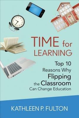 Time for Learning: Top 10 Reasons Why Flipping the Classroom Can Change Education - Kathleen P. L. Fulton - cover