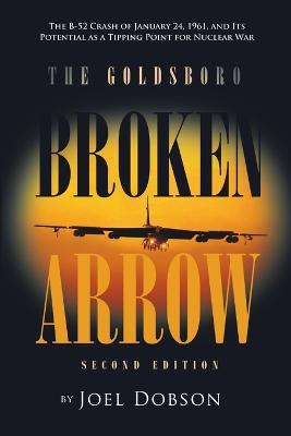 The Goldsboro Broken Arrow - Second Edition: The B-52 Crash of January 24, 1961, and Its Potential as a Tipping Point for Nuclear War - Joel Dobson - cover