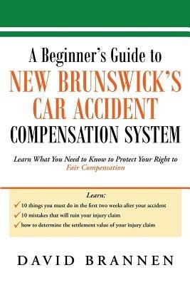 A Beginner's Guide to New Brunswick's Car Accident Compensation System: Learn What You Need to Know to Protect Your Right to Fair Compensation - David Brannen - cover