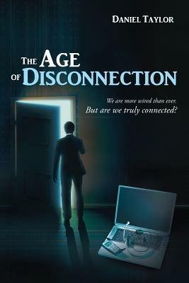The Age of Disconnection: We Are More Wired Than Ever. But Are We Truly Connected? - Daniel Taylor - cover
