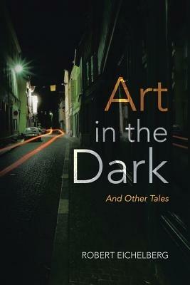 Art in the Dark: And Other Tales - Robert Eichelberg - cover