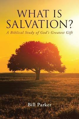 What Is Salvation?: A Biblical Study of God's Greatest Gift - Bill Parker - cover