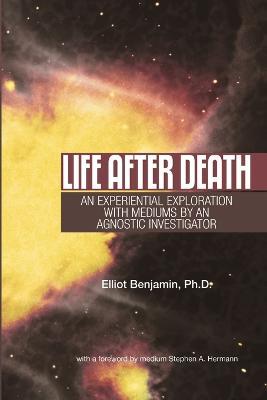 Life after Death: An Experiential Exploration with Mediums by an Agnostic Investigator - Elliot Benjamin - cover