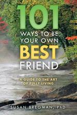 101 Ways to Be Your Own Best Friend: A Guide to the Art of Fully Living