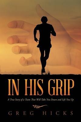 In His Grip: A True Story of a Team That Will Take You Down and Lift You Up - Greg Hicks - cover