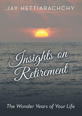 Insights on Retirement: The Wonder Years of Your Life - Jay Hettiarachchy - cover