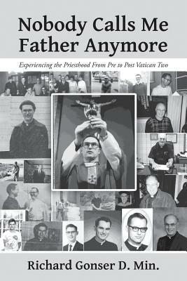 Nobody Calls Me Father Anymore: Experiencing the Priesthood From Pre to Post Vatican Two - Richard Gonser D Min - cover