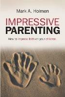 Impressive Parenting: How to Impress Faith on Your Children. - Mark A Holmen - cover