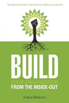 Build Your Organization from the Inside-Out: Developing People Is the Key to Healthy Leadership - Nakia Melecio - cover