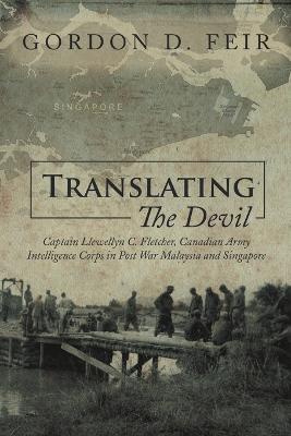 Translating the Devil: Captain Llewellyn C. Fletcher, Canadian Army Intelligence Corps in Post War Malaysia and Singapore - Gordon D Feir - cover