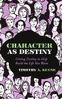 Character as Destiny: Getting Destiny to Help Build the Life You Want - Timothy A Keune - cover
