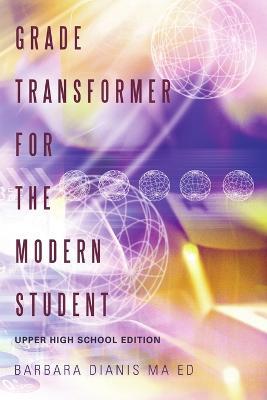 Grade Transformer for the Modern Student: Upper High School Edition - Barbara Dianis Ma Ed - cover