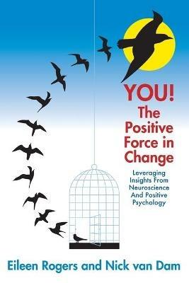 YOU! The Positive Force in Change: Leveraging Insights from Neuroscience and Positive Psychology - Eileen Rogers,Nick Van Dam - cover