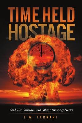 Time Held Hostage: Cold War Casualties and Other Atomic Age Stories - J W Ferrari - cover