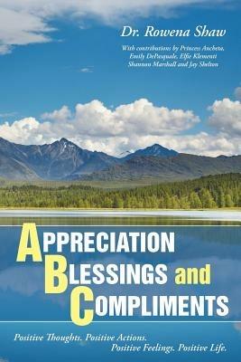 A PPRECIATION B LESSINGS and C OMPLIMENTS: Positive Thoughts. Positive Actions. Positive Feelings. Positive Life - Rowena Shaw - cover