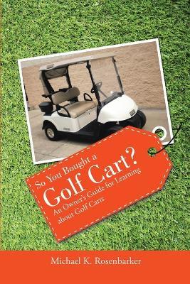 So You Bought a Golf Cart?: An Owner's Guide for Learning about Golf Carts - Michael K Rosenbarker - cover