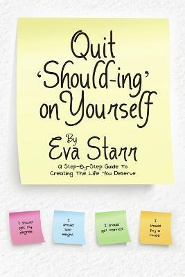 Quit 'Should-Ing' on Yourself: A step-by-step guide to creating the life you deserve - Eva Starr - cover
