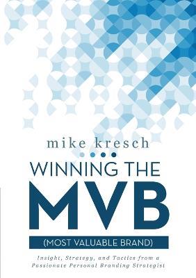 Winning the MVB (Most Valuable Brand): Insight, Strategy, and Tactics From a Passionate Personal Branding Strategist - Mike Kresch - cover